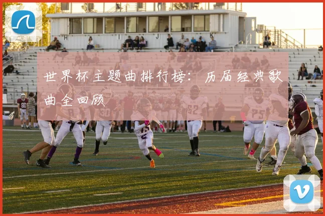 世界杯主题曲排行榜：历届经典歌曲全回顾