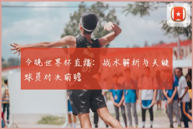 今晚世界杯直播:战术解析与关键球员对决前瞻