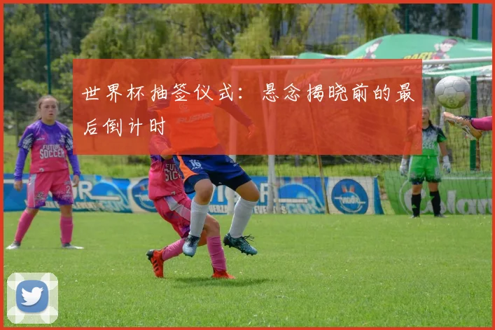 世界杯抽签仪式:悬念揭晓前的最后倒计时