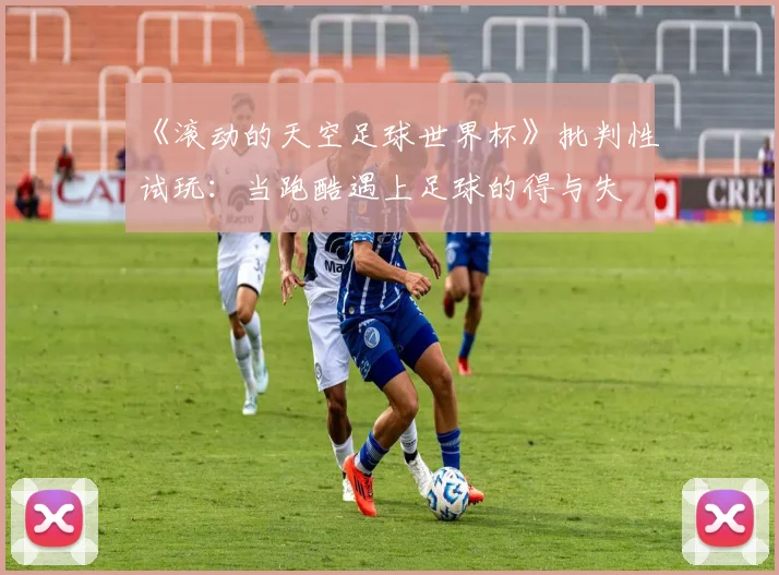 《滚动的天空足球世界杯》批判性试玩:当跑酷遇上足球的得与失